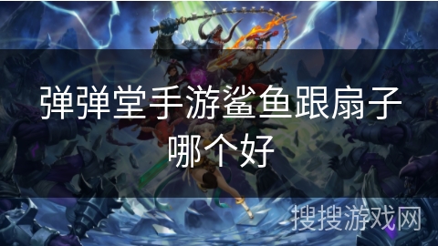 弹弹堂手游鲨鱼跟扇子哪个好