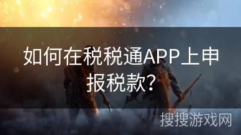 如何在税税通APP上申报税款? 如何在税税通APP上申报税款?