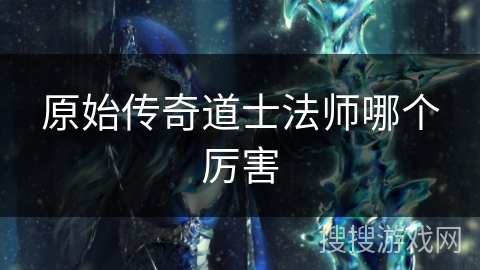 原始传奇道士法师哪个厉害