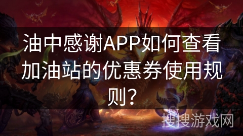 油中感谢APP如何查看加油站的优惠券使用规则? 油中感谢APP如何查看加油站的优惠券使用规则?