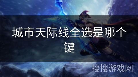城市天际线全选是哪个键 城市天际线全选是哪个键