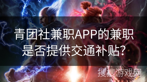 青团社兼职APP的兼职是否提供交通补贴? 青团社兼职APP的兼职是否提供交通补贴?