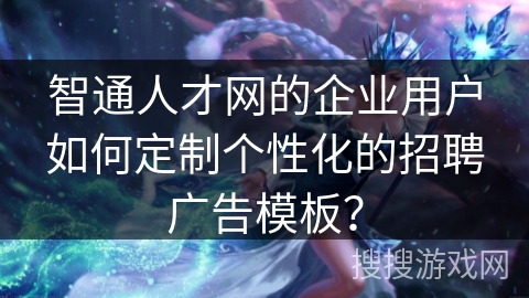 智通人才网的企业用户如何定制个性化的招聘广告模板? 智通人才网的企业用户如何定制个性化的招聘广告模板?