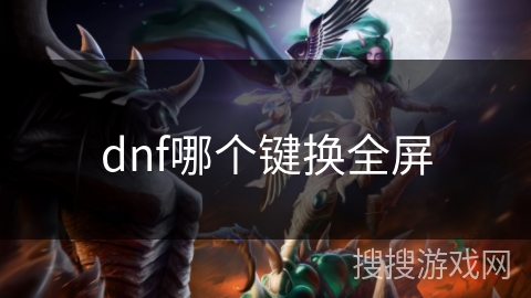 dnf哪个键换全屏 dnf哪个键换全屏