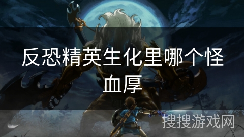 反恐精英生化里哪个怪血厚 反恐精英生化里哪个怪血厚