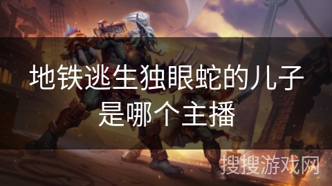 地铁逃生独眼蛇的儿子是哪个主播 地铁逃生独眼蛇的儿子是哪个主播