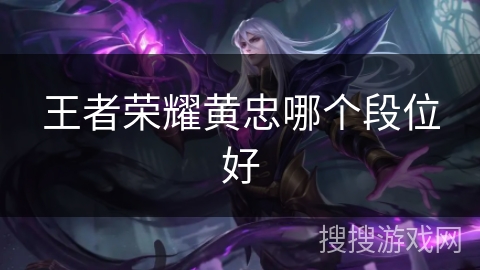 王者荣耀黄忠哪个段位好 王者荣耀黄忠哪个段位好