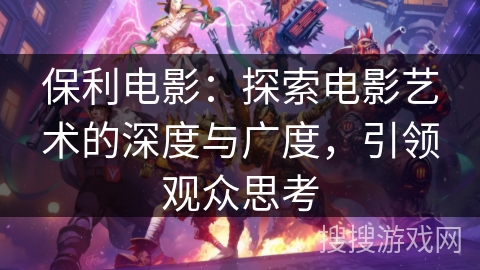 保利电影:探索电影艺术的深度与广度,引领观众思考 保利电影:探索电影艺术的深度与广度,引领观众思考