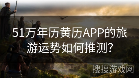51万年历黄历APP的旅游运势如何推测? 51万年历黄历APP的旅游运势如何推测?