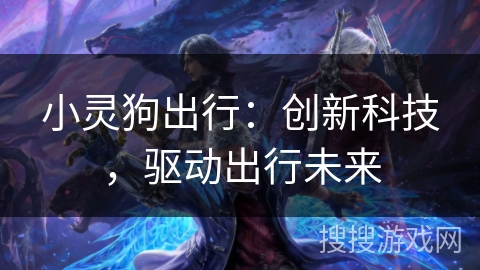 小灵狗出行:创新科技,驱动出行未来 小灵狗出行:创新科技,驱动出行未来