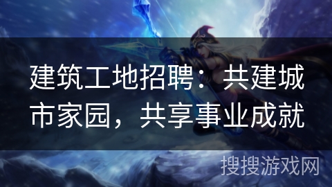 建筑工地招聘：共建城市家园，共享事业成就