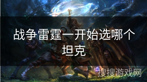 战争雷霆一开始选哪个坦克 战争雷霆一开始选哪个坦克