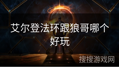 艾尔登法环跟狼哥哪个好玩 艾尔登法环跟狼哥哪个好玩