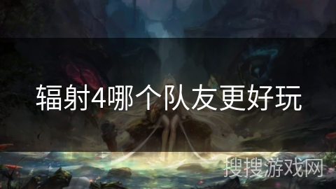 辐射4哪个队友更好玩 辐射4哪个队友更好玩