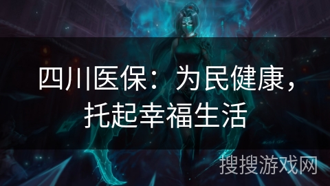 四川医保:为民健康,托起幸福生活 四川医保:为民健康,托起幸福生活