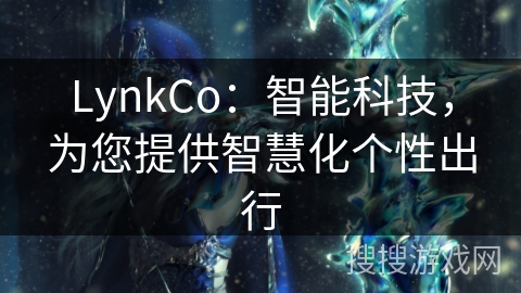 LynkCo：智能科技，为您提供智慧化个性出行