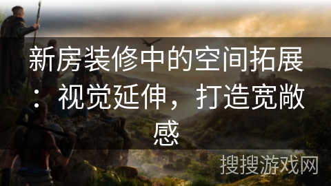 新房装修中的空间拓展:视觉延伸,打造宽敞感 新房装修中的空间拓展:视觉延伸,打造宽敞感