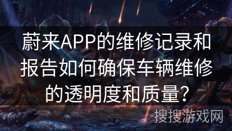 蔚来APP的维修记录和报告如何确保车辆维修的透明度和质量? 蔚来APP的维修记录和报告如何确保车辆维修的透明度和质量?
