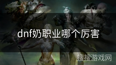 dnf奶职业哪个厉害 dnf奶职业哪个厉害