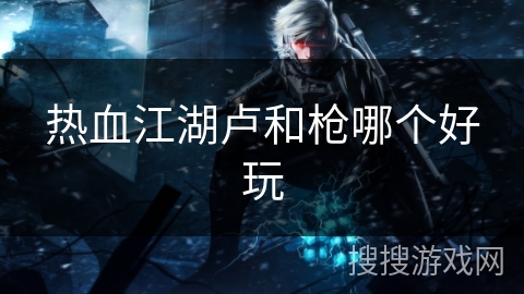 热血江湖卢和枪哪个好玩