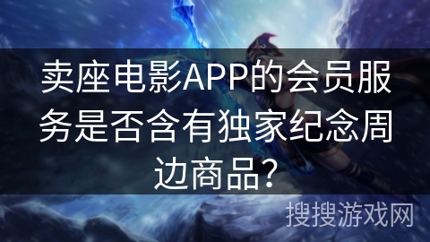 卖座电影APP的会员服务是否含有独家纪念周边商品？