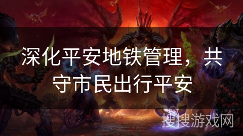 深化平安地铁管理，共守市民出行平安