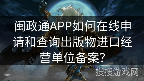 闽政通APP如何在线申请和查询出版物进口经营单位备案? 闽政通APP如何在线申请和查询出版物进口经营单位备案?