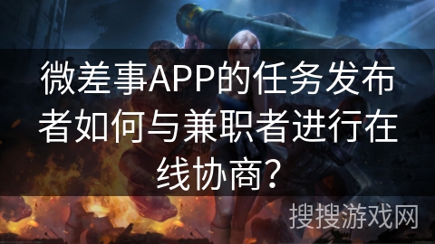 微差事APP的任务发布者如何与兼职者进行在线协商？