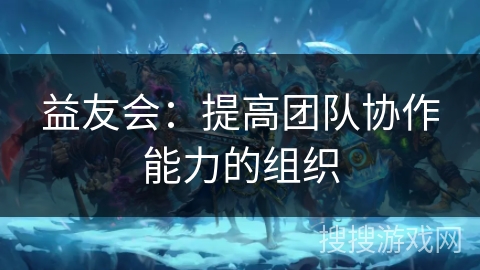 益友会：提高团队协作能力的组织