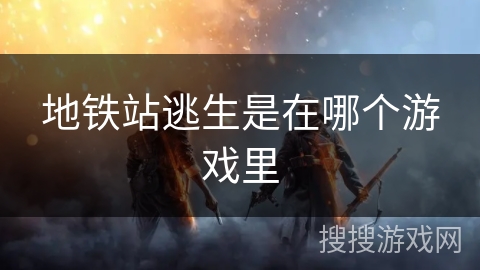 地铁站逃生是在哪个游戏里 地铁站逃生是在哪个游戏里