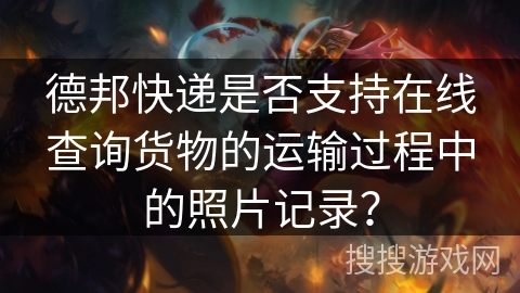 德邦快递是否支持在线查询货物的运输过程中的照片记录? 德邦快递是否支持在线查询货物的运输过程中的照片记录?