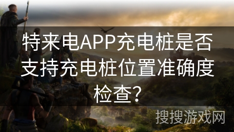 特来电APP充电桩是否支持充电桩位置准确度检查? 特来电APP充电桩是否支持充电桩位置准确度检查?