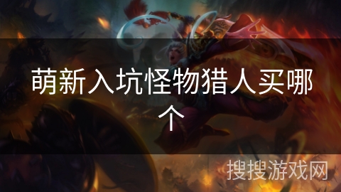 萌新入坑怪物猎人买哪个 萌新入坑怪物猎人买哪个