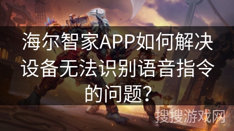 海尔智家APP如何解决设备无法识别语音指令的问题? 海尔智家APP如何解决设备无法识别语音指令的问题?