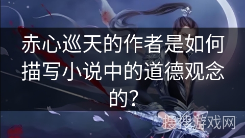 赤心巡天的作者是如何描写小说中的道德观念的？