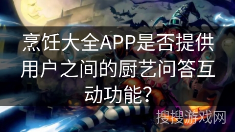 烹饪大全APP是否提供用户之间的厨艺问答互动功能? 烹饪大全APP是否提供用户之间的厨艺问答互动功能?