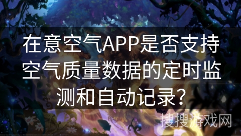 在意空气APP是否支持空气质量数据的定时监测和自动记录？