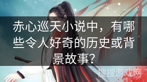 赤心巡天小说中，有哪些令人好奇的历史或背景故事？