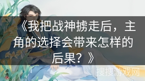 《我把战神掳走后，主角的选择会带来怎样的后果？》