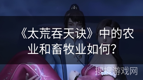 《太荒吞天诀》中的农业和畜牧业如何？