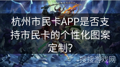 杭州市民卡APP是否支持市民卡的个性化图案定制？