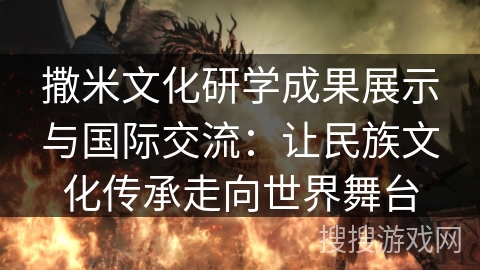 撒米文化研学成果展示与国际交流:让民族文化传承走向世界舞台 撒米文化研学成果展示与国际交流:让民族文化传承走向世界舞台