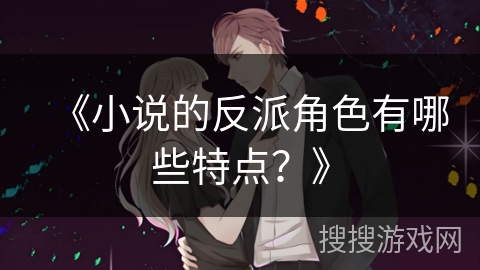 《小说的反派角色有哪些特点？》
