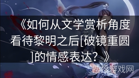 《如何从文学赏析角度看待黎明之后[破镜重圆]的情感表达？》