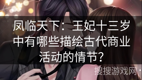 凤临天下：王妃十三岁中有哪些描绘古代商业活动的情节？