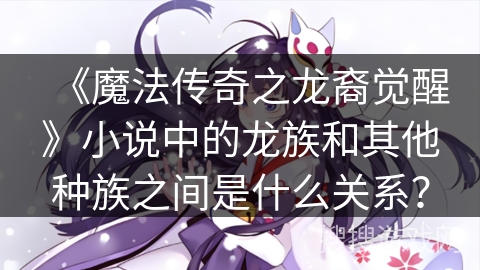 《魔法传奇之龙裔觉醒》小说中的龙族和其他种族之间是什么关系？