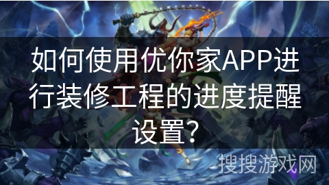 如何使用优你家APP进行装修工程的进度提醒设置？