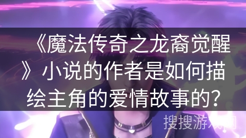 《魔法传奇之龙裔觉醒》小说的作者是如何描绘主角的爱情故事的?