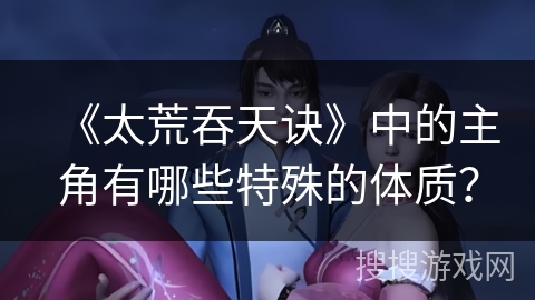 《太荒吞天诀》中的主角有哪些特殊的体质?