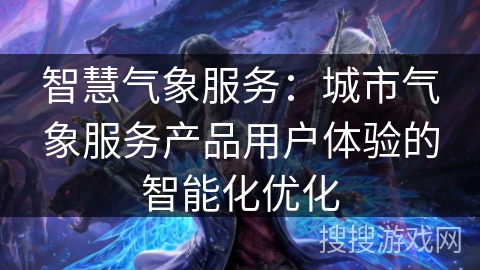 智慧气象服务：城市气象服务产品用户体验的智能化优化